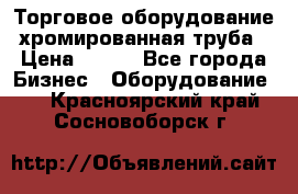 Торговое оборудование хромированная труба › Цена ­ 150 - Все города Бизнес » Оборудование   . Красноярский край,Сосновоборск г.